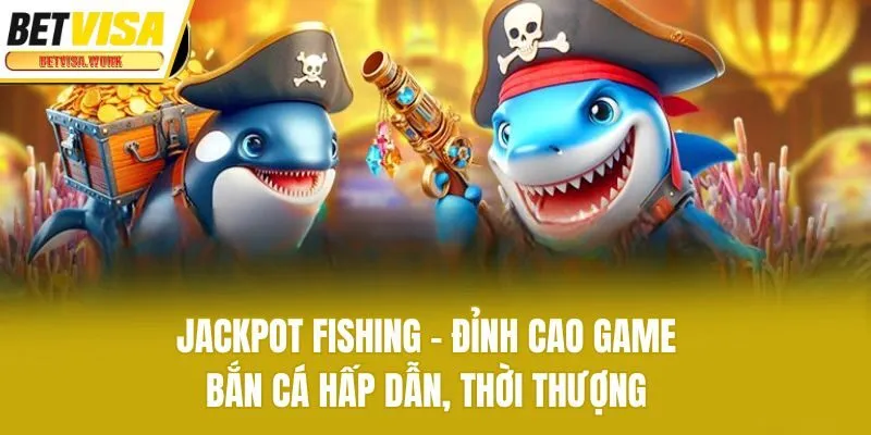 Jackpot Fishing - Đỉnh Cao Game Bắn Cá Hấp Dẫn, Thời Thượng