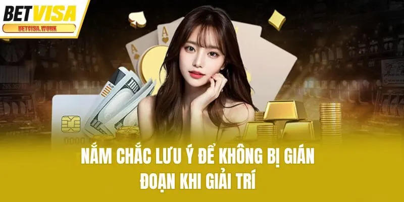 Nắm chắc lưu ý để không bị gián đoạn khi giải trí