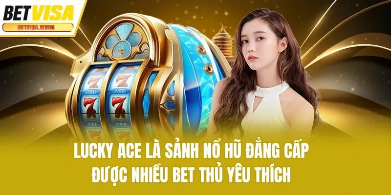 Lucky Ace là sảnh nổ hũ đẳng cấp được nhiều bet thủ yêu thích